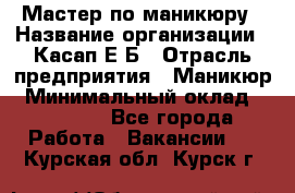 Мастер по маникюру › Название организации ­ Касап Е.Б › Отрасль предприятия ­ Маникюр › Минимальный оклад ­ 15 000 - Все города Работа » Вакансии   . Курская обл.,Курск г.